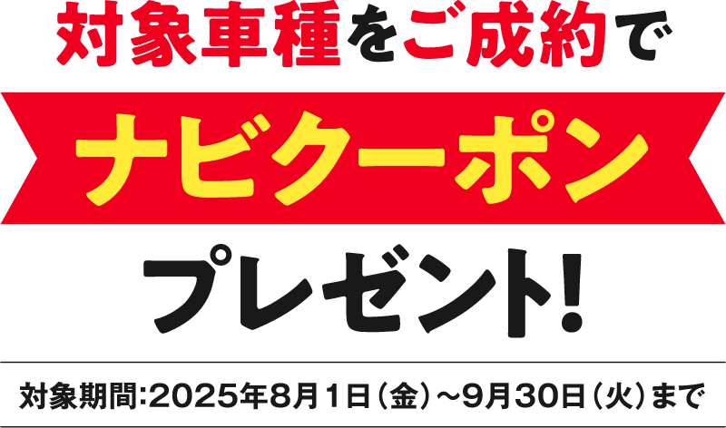 対象車種をご成約でナビクーポンプレゼント!対象期間:2025年8月1日(金)〜9月30日(火)まで