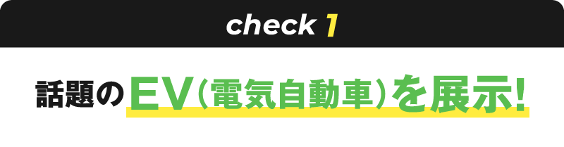 check1 話題のEV（電気自動車）を展示！