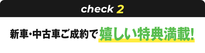 check2 新車・中古車ご成約で嬉しい特典満載！