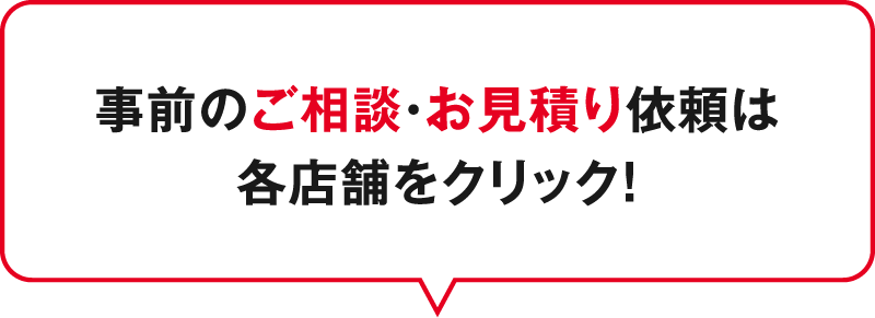 事前のご相談・お見積り依頼は各店舗をクリック！